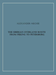 Title: The Siberian Overland Route from Peking to Petersburg, Author: Alexander Michie