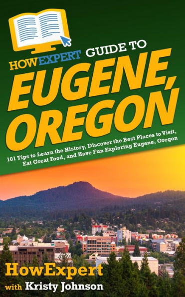 HowExpert Guide to Eugene, Oregon: 101 Tips to Learn the History, Discover the Best Places to Visit, Eat Great Food, and Have Fun Exploring Eugene, Oregon