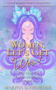 Title: Women, Let's Get Woo!: A guide to ignite your intuition with meditation, awareness, and ancient techniques, Author: Marina Schroeder
