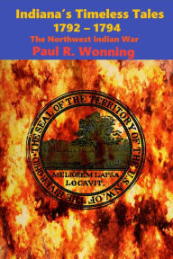 Title: Indiana's Timeless Tales - 1792 1794: The Northwest Indian War, Author: Paul R. Wonning