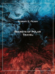 Title: Secrets of Polar Travel, Author: Robert E. Peary