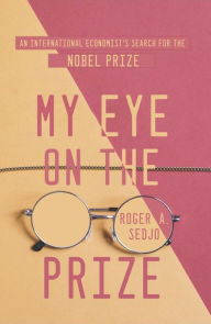 Title: My Eye on the Prize: An International Economist's Search for the Nobel Prize, Author: Roger A. Sedjo