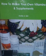 Title: How To Make Your Own Vitamins & Supplements: ebook, Author: Shellie Bell