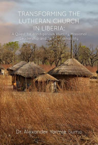 Title: Transforming the Lutheran Church in Liberia: A Quest for a Indigenous Identity, Missional Leadership and Self Sustainability, Author: Dr. Alexander Yarmie Sumo