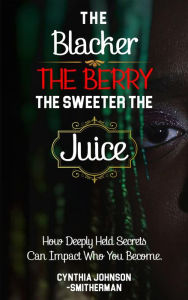 Title: The Blacker The Berry, The Sweeter The Juice: How Deeply Held Secrets Can Impact Who You Become!, Author: Cynthia Smitherman