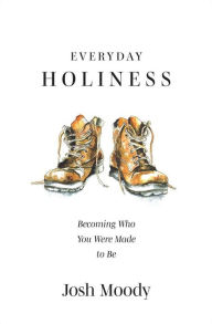 Title: Everyday Holiness: Becoming Who You Were Made to Be, Author: Josh Moody