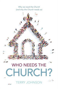 Title: Who Needs the Church?: Why We Need the Church (and Why the Church Needs Us), Author: Terry L. Johnson