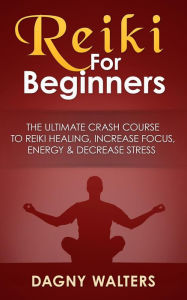 Title: Reiki For Beginners: The Ultimate Crash Course To Reiki Healing, Increase Focus, Energy & Decrease Stress, Author: Dagny Walters