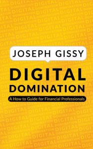 Title: Digital Domination: A How-To Guide for Financial Professionals, Author: Joseph Gissy