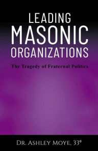 Title: Leading Masonic Organizations: The Tragedy of Fraternal Politics, Author: Ashley Moye