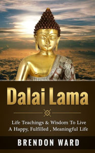 Title: Dalai Lama: Life Teachings & Wisdom To Live A Happy, Fufilled, Meaningful Life, Author: Brendon Ward