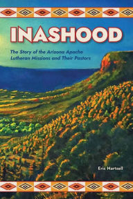 Title: Inashood: The Story of the Arizona Apache Lutheran Missions and Their Pastors, Author: Eric Hartzell