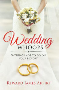 Title: WEDDING WHOOPS: 50 Things NOT to do on your big day, Author: Reward James Akpiri