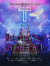 Title: Maturing Your Catholic Faith: Learn to Mature Your Faith to the Level of the Saints, and Benefit from Being Close to Jesus, Author: Antonio Montes Orozco