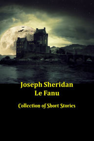 Title: Joseph Sheridan Le Fanu Collection of Short Stories: 31 Ghost and Gothic Stories including Carmilla, Green Tea and Two Schalken the Painter Stories, Author: Joseph Le Fanu