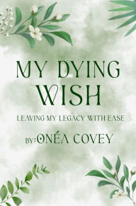 Title: My Dying Wish: Leaving My Legacy with Ease, Author: Onéa Covey