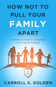 Title: How Not To Pull Your Family Apart: A Practical Guide to Caregiving and Financial Stability, Author: Carroll Golden
