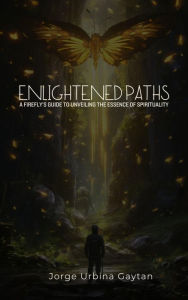 Title: Enlightened Paths: A Firefly's Guide to Unveiling the Essence of Spirituality, Author: Jorge Urbina Gaytan