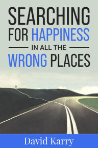 Title: Searching For Happiness In All The Wrong Places: How To Find Happiness In Your Everyday Life, Author: David Karry