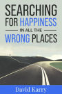 Searching For Happiness In All The Wrong Places: How To Find Happiness In Your Everyday Life