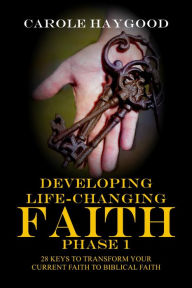 Title: Developing Life-Changing Faith, Phase 1: 28 Keys to Transform Your Current Faith into Biblical Faith, Author: Carole Haygood