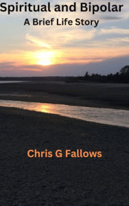 Title: Spiritual and Bipolar: A Brief Life Story, Author: Chris G Fallows