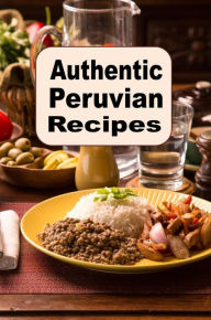 Title: Authentic Peruvian Recipes: A Cookbook of Traditional Cuisine from Peru, Author: Katy Lyons