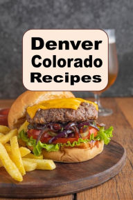 Title: Denver Colorado Recipes: A Mile High Cookbook with Recipes for Denver Omelet, Bison, Colorado Pizza and Much More, Author: Katy Lyons