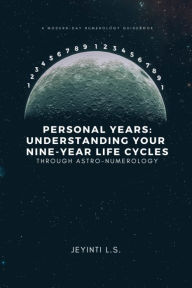 Title: Personal Years: Understanding Your Nine-Year Life Cycles Through Astro-Numerology: A Modern-Day Numerology Guidebook, Author: Jeyinti L.S.