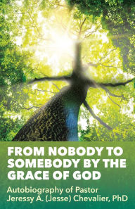 Title: From Nobody to Somebody by the Grace of God, Author: Pastor Jeressy A. (Jesse) Chevalier PhD