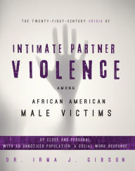 Title: The Twenty-First-Century Crisis of Intimate Partner Violence Among African American Male Victims, Author: Dr. Irma Gibson
