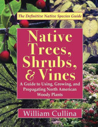 Title: Native Trees, Shrubs, and Vines: A Guide to Using, Growing, and Propagating North American Woody Plants, Author: William Cullina