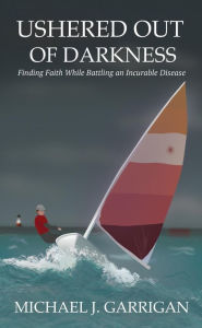 Title: USHERED OUT OF DARKNESS: Finding faith while battling an incurable disease, Author: Michael J. Garrigan