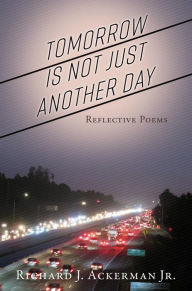 Title: Tomorrow Is Not Just Another Day: Reflective Poems, Author: Richard J. Ackerman Jr.