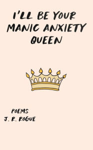 Title: I'll Be Your Manic Anxiety Queen: Poems, Author: J. R. Rogue