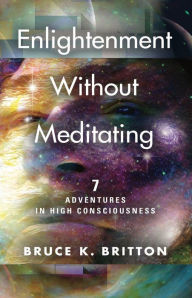 Title: Enlightenment Without Meditating: 7 Adventures in High Consciousness, Author: Bruce K. Britton