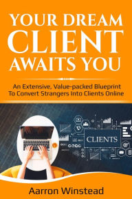 Title: Your Dream Client Awaits You: An extensive, value-packed blueprint to convert strangers into clients online., Author: Aarron Winstead