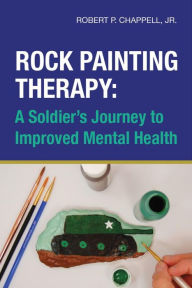 Title: Rock Painting Therapy: A Soldier's Journey to Improved Mental Health, Author: Robert P. Chappell