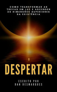 Title: O Despertar: Como Transformar as Trevas em Luz e Ascender as Dimensoes Superiores da Existencia, Author: Dan Desmarques