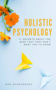 Title: Holistic Psychology: 77 Secrets About the Mind That They Don't Want You to Know, Author: Dan Desmarques