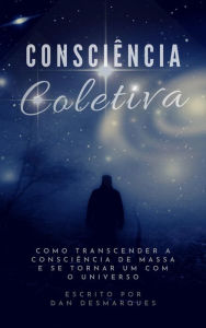 Title: Consciencia Coletiva: Como Transcender a Consciencia de Massa e Se Tornar Um com o Universo, Author: Dan Desmarques