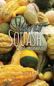 Title: Why Not Squash: Summer Squash Cook Book, Author: Keith Johnson
