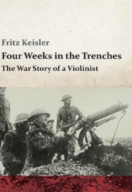 Title: Four Weeks in the Trenches. The War Story of a Violinist, Author: Fritz Kreisler