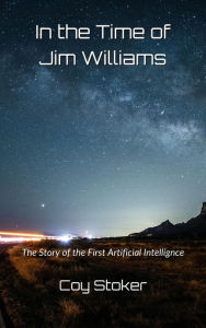 Title: In the Time of Jim Williams: The Story of the First Artificial Intelligence, Author: Coy Stoker
