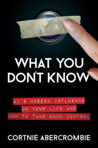 Title: What You Don't Know: AI's Unseen Influence on Your Life and How to Take Back Control, Author: Cortnie Abercrombie