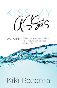 Title: Kiss My ASSets: Women! Take your past and define your future in business and life, Author: Kiki Rozema