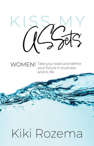 Kiss My ASSets: Women! Take your past and define your future in business and life