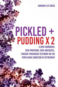 Title: Pickled + Pudding x 2: A semi-humorous, semi-profound, semi-anecdotal, thought-provoking testimony on the perplexing condition of RETIREMENT, Author: Hananah Lee Grace