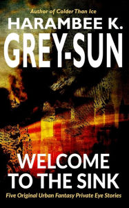 Title: Welcome to The Sink: Hard-Boiled Urban Fantasy Detective Stories, Author: Harambee K. Grey-Sun