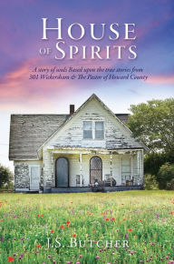 Title: House of Spirits: A story of souls Based upon the true stories from 301 Wickersham & The Pastor of Howard County, Author: J.S. Butcher